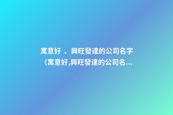寓意好、興旺發達的公司名字（寓意好,興旺發達的公司名字大全）